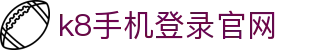 k8手机登录官网 | k8凯发 一触即发_凯发娱乐官网欢迎您